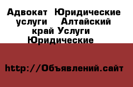 Адвокат. Юридические услуги. - Алтайский край Услуги » Юридические   